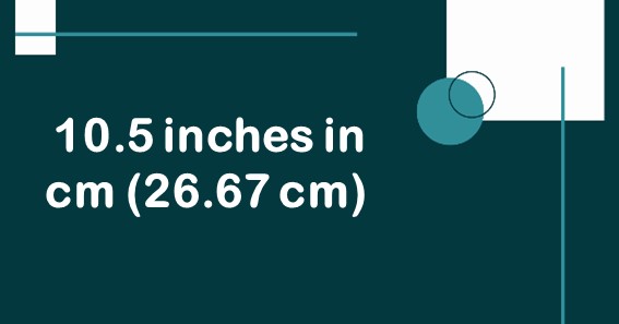 10.5 inches in cm (26.67 cm) 