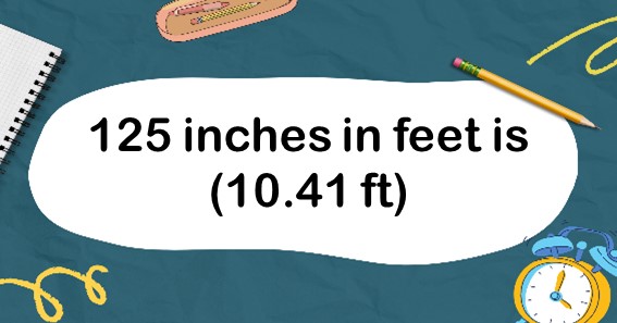 125 inches in feet is (10.41 ft)