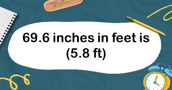 69.6 inches in feet is (5.8 ft)